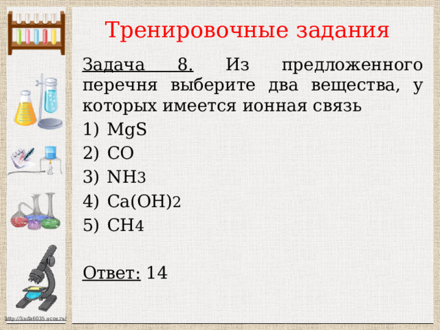 Тренировочные задания Задача 8. Из предложенного перечня выберите два вещества, у которых имеется ионная связь МgS CO NH 3 Ca(OH) 2 CH 4  Ответ: 14 