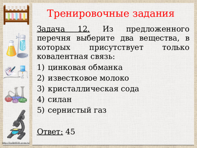 Тренировочные задания Задача 12. Из предложенного перечня выберите два вещества, в которых присутствует только ковалентная связь: цинковая обманка известковое молоко кристаллическая сода силан сернистый газ  Ответ: 45 