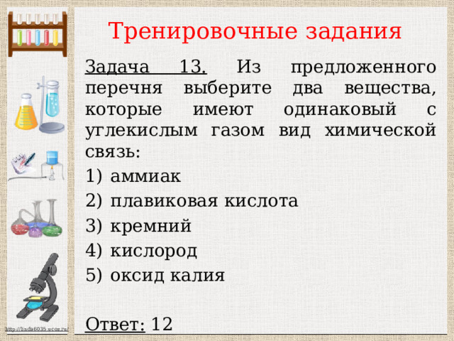 Тренировочные задания Задача 13. Из предложенного перечня выберите два вещества, которые имеют одинаковый с углекислым газом вид химической связь: аммиак плавиковая кислота кремний кислород оксид калия  Ответ: 12 