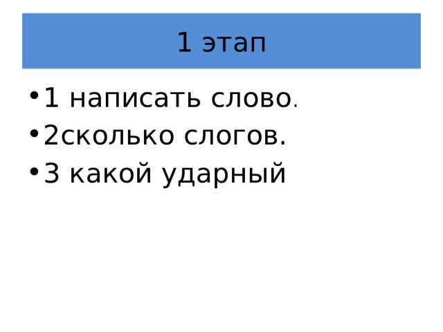 1 этап 1 написать слово . 2сколько слогов. 3 какой ударный 