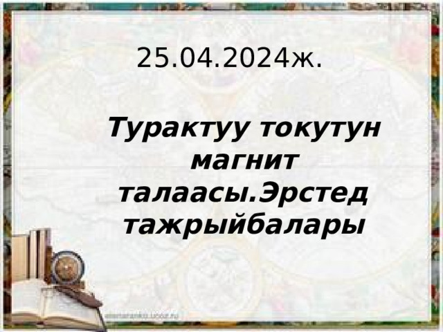 25.04.2024ж. Турактуу токутун магнит талаасы.Эрстед тажрыйбалары 