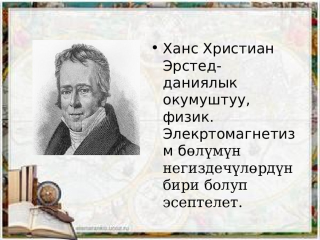 Ханс Христиан Эрстед- даниялык окумуштуу, физик. Элекртомагнетизм б өлүмүн негиздечүлөрдүн бири болуп эсептелет. 
