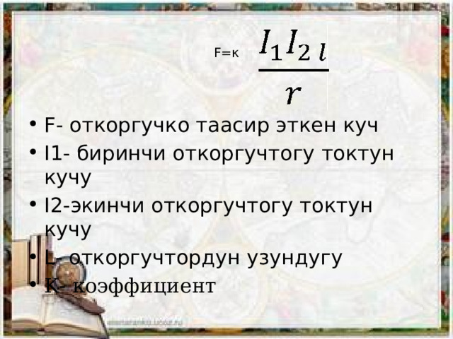    F=κ    F- откоргучко таасир эткен куч I1- биринчи откоргучтогу токтун кучу I2-экинчи откоргучтогу токтун кучу L- откоргучтордун узундугу Κ- коэффициент 