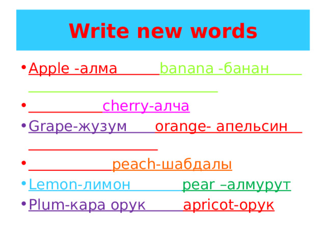 Write new words Apple -алма banana -банан  cherrу-алча Grape-жузум orange- апельсин  peach-шабдалы Lemon-лимон pear –алмурут Plum-кара орук apricot-орук 