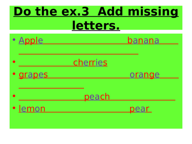 Do the ex.3 Add missing letters. A ppl e b a n a n a   ch e rr ie s gr a p e s o r a ng e   p ea ch l e m o n p ea r 