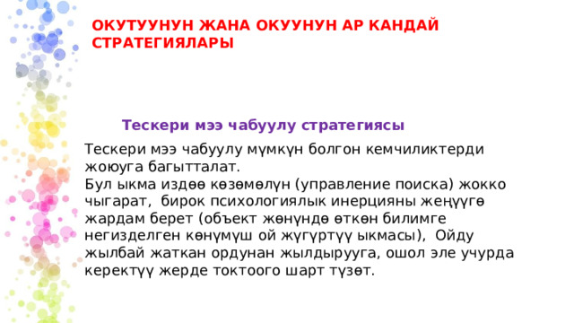 ОКУТУУНУН ЖАНА ОКУУНУН АР КАНДАЙ СТРАТЕГИЯЛАРЫ Тескери мээ чабуулу стратегиясы Тескери мээ чабуулу мүмкүн болгон кемчиликтерди жоюуга багытталат. Бул ыкма издөө көзөмөлүн (управление поиска) жокко чыгарат, бирок психологиялык инерцияны жеңүүгө жардам берет (объект жөнүндө өткөн билимге негизделген көнүмүш ой жүгүртүү ыкмасы), Ойду жылбай жаткан ордунан жылдырууга, ошол эле учурда керектүү жерде токтоого шарт түзөт. 