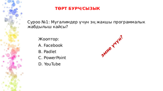 эмне үчүн? ТӨРТ БУРЧ/СЫЗЫК Суроо №1: Мугалимдер үчүн эң жакшы программалык жабдылыш кайсы? Жооптор: А. Facebook B. Padlet C. PowerPoint D. YouTube 