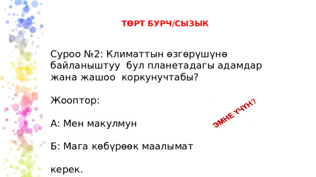 ТӨРТ БУРЧ/СЫЗЫК Суроо №2: Климаттын өзгөрүшүнө байланыштуу бул планетадагы адамдар жана жашоо коркунучтабы? Жооптор: А: Мен макулмун Б: Мага көбүрөөк маалымат керек. С: Макул эмесмин 