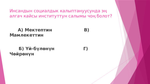 Инсандын социалдык калыптануусунда эң алгач кайсы институттун салымы чоң болот?  А) Мектептин В) Мамлекеттин   Б) Үй-бүлөнүн Г) Чөйрөнүн 