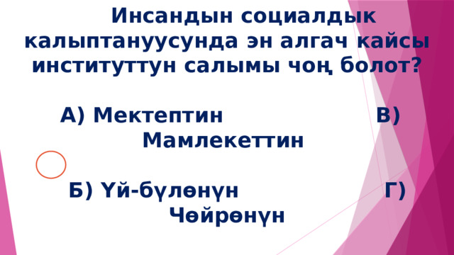  Инсандын социалдык калыптануусунда эн алгач кайсы институттун салымы чоң болот?    А) Мектептин В) Мамлекеттин    Б) Үй-бүлөнүн Г) Чөйрөнүн 