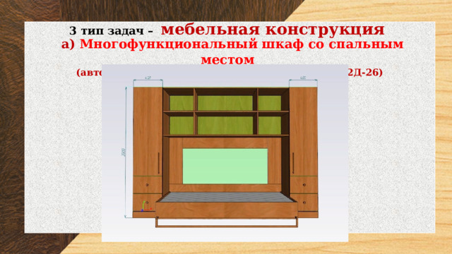 3 тип задач – мебельная конструкция  а) Многофункциональный шкаф со спальным местом (автор Бахтурова А. и Просвирнина В. группа 22Д-26) 