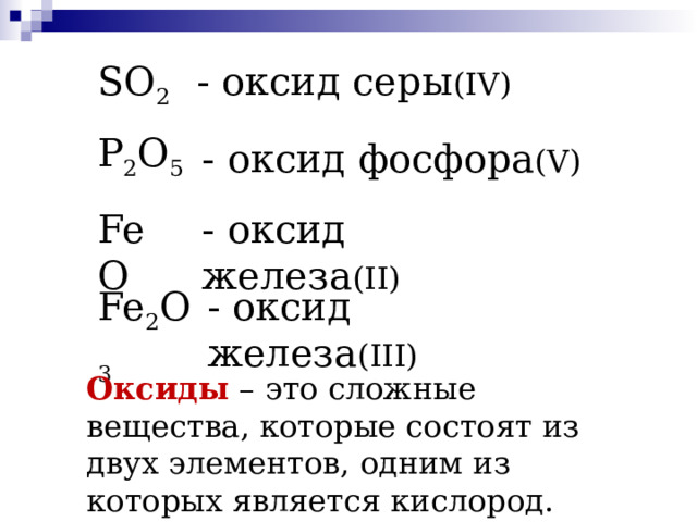 SO 2 - оксид серы (IV) P 2 O 5 - оксид фосфора (V) Fe O - оксид железа (II) Fe 2 O 3 - оксид железа (III)  Оксиды – это сложные вещества, которые состоят из двух элементов, одним из которых является кислород. 