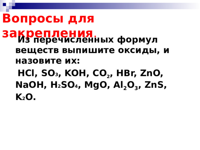 Вопросы для закрепления .  Из перечисленных формул веществ выпишите оксиды, и назовите их:  HCl, SO 3 , KOH, CO 2 , HBr, ZnO, NaOH, H 2 SO 4 , MgO, Al 2 O 3 , ZnS, K 2 O. 1 