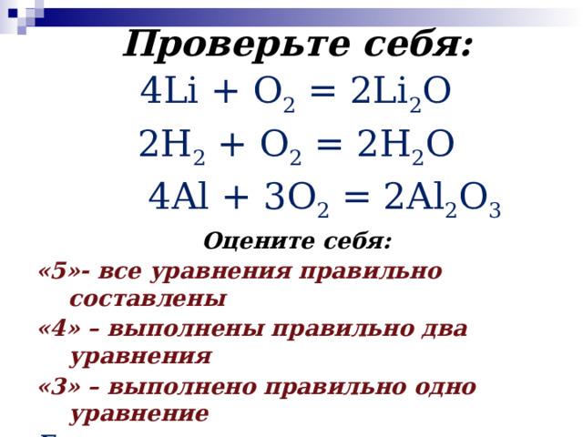 Проверьте себя: 4Li + О 2 = 2Li 2 O 2Н 2 + O 2 = 2H 2 O  4Al + 3О 2 = 2Al 2 O 3 Оцените себя: «5»- все уравнения правильно составлены «4» – выполнены правильно два уравнения «3» – выполнено правильно одно уравнение Если у вас не получилось составить правильно уравнения – выполните эту работу дома еще раз. 