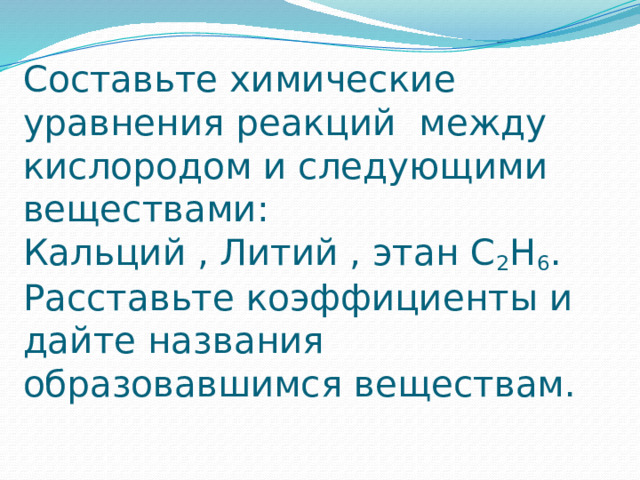 Составьте химические уравнения реакций между кислородом и следующими веществами:  Кальций , Литий , этан С 2 Н 6 .  Расставьте коэффициенты и дайте названия образовавшимся веществам. 