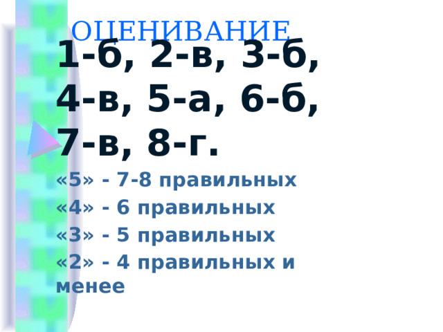 ОЦЕНИВАНИЕ 1-б, 2-в, 3-б, 4-в, 5-а, 6-б, 7-в, 8-г. «5» - 7-8 правильных «4» - 6 правильных «3» - 5 правильных «2» - 4 правильных и менее 