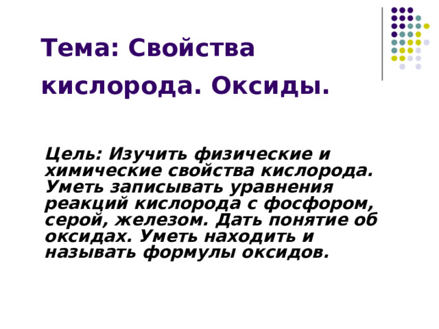 Тема: Свойства кислорода. Оксиды.  Цель: Изучить физические и химические свойства кислорода. Уметь записывать уравнения реакций кислорода с фосфором, серой, железом. Дать понятие об оксидах. Уметь находить и называть формулы оксидов. 