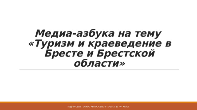 Медиа-азбука на тему  «Туризм и краеведение в Бресте и Брестской области» Подготовил : Сарвас Артём, СШ№33г.Бреста, 10 «А» класс  