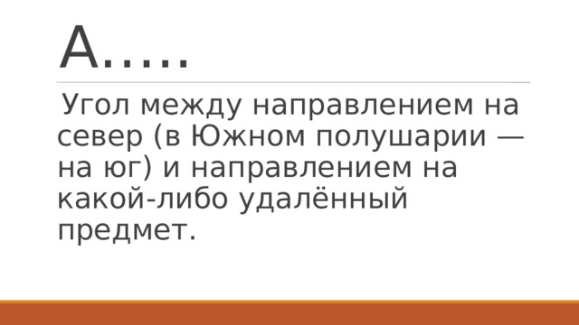 А….. Угол между направлением на север (в Южном полушарии — на юг) и направлением на какой-либо удалённый предмет. 