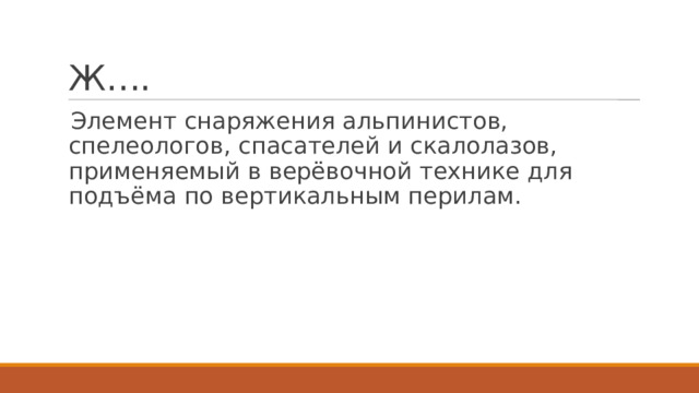 Ж…. Элемент снаряжения альпинистов, спелеологов, спасателей и скалолазов, применяемый в верёвочной технике для подъёма по вертикальным перилам. 