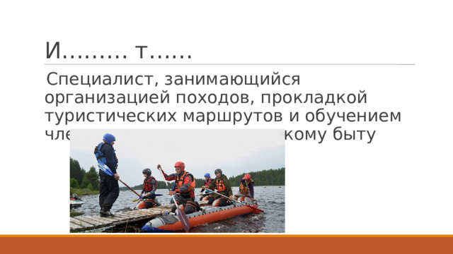 И……… т…… Специалист, занимающийся организацией походов, прокладкой туристических маршрутов и обучением членов похода туристическому быту 