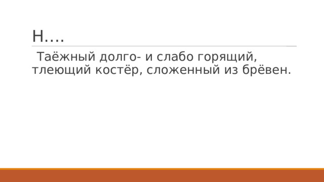 Н….   Таёжный долго- и слабо горящий, тлеющий костёр, сложенный из брёвен. 