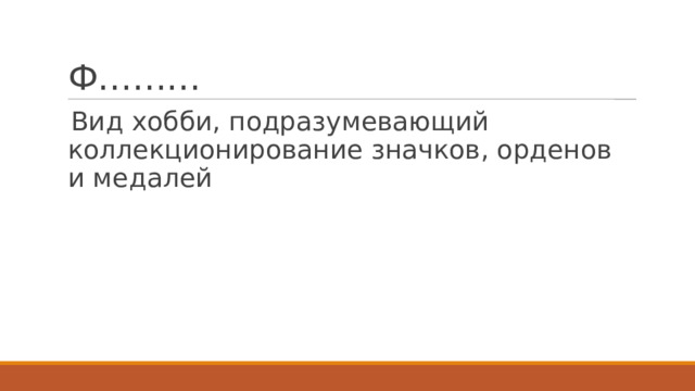 Ф……… Вид хобби, подразумевающий коллекционирование значков, орденов и медалей 