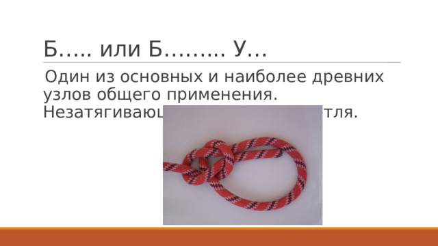 Б….. или Б……... У… Один из основных и наиболее древних узлов общего применения. Незатягивающаяся концевая петля. 