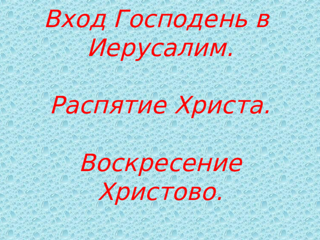 Вход Господень в  Иерусалим.   Распятие Христа.   Воскресение Христово. 