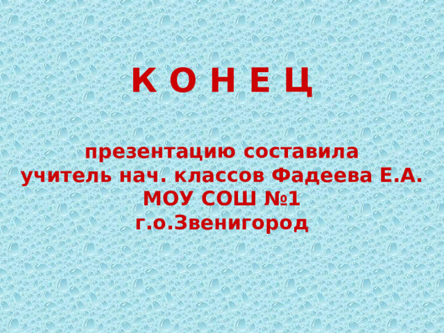 К О Н Е Ц   презентацию составила  учитель нач. классов Фадеева Е.А.  МОУ СОШ №1  г.о.Звенигород 