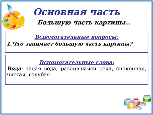 Основная часть Большую часть картины…   Вспомогательные вопросы: Что занимает большую часть картины?   Вспомогательные слова: Вода : талая вода, разлившаяся река, спокойная, чистая, голубая.    