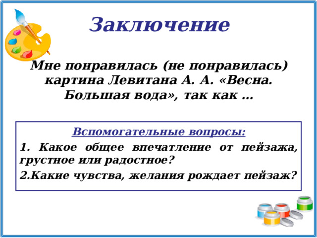 Заключение Мне понравилась (не понравилась) картина Левитана А. А. «Весна. Большая вода», так как …  Вспомогательные вопросы:  Какое общее впечатление от пейзажа, грустное или радостное? Какие чувства, желания рождает пейзаж? 