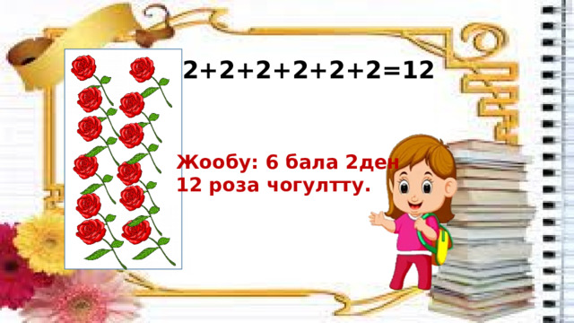 2+2+2+2+2+2=12 Жообу: 6 бала 2ден 12 роза чогултту. 
