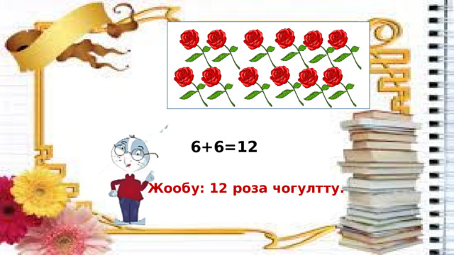 6+6=12 Жообу: 12 роза чогултту. 