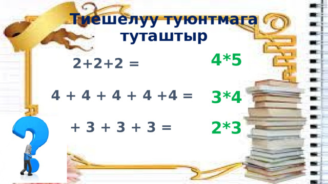 Тиешелуу туюнтмага туташтыр 4*5 2+2+2 = 4 + 4 + 4 + 4 +4 = 3*4 2*3 3 + 3 + 3 + 3 = 