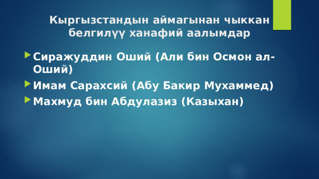 Кыргызстандын аймагынан чыккан белгилүү ханафий аалымдар Сиражуддин Оший (Али бин Осмон ал-Оший) Имам Сарахсий (Абу Бакир Мухаммед) Махмуд бин Абдулазиз (Казыхан) 