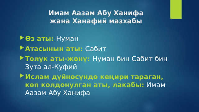 Имам Аазам Абу Ханифа  жана Ханафий мазхабы Өз аты: Нуман Атасынын аты: Сабит Толук аты-жөнү: Нуман бин Сабит бин Зута ал-Куфий Ислам дүйнөсүндө кеңири тараган, көп колдонулган аты, лакабы:  Имам Аазам Абу Ханифа 