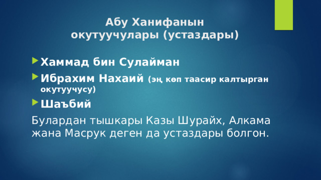 Абу Ханифанын  окутуучулары (устаздары) Хаммад бин Сулайман Ибрахим Нахаий (эң көп таасир калтырган окутуучусу) Шаъбий Булардан тышкары Казы Шурайх, Алкама жана Масрук деген да устаздары болгон. 