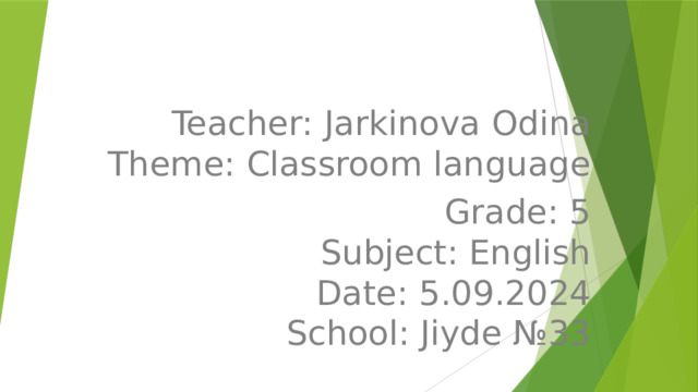 Teacher: Jarkinova Odina  Theme: Classroom language Grade: 5  Subject: English  Date: 5.09.2024  School: Jiyde №33 