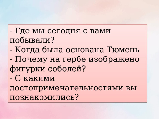 - Где мы сегодня с вами побывали? - Когда была основана Тюмень - Почему на гербе изображено фигурки соболей? - С какими достопримечательностями вы познакомились? 