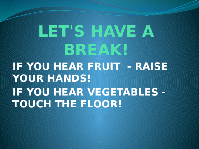 LET'S HAVE A BREAK! IF YOU HEAR FRUIT - RAISE YOUR HANDS! IF YOU HEAR VEGETABLES - TOUCH THE FLOOR! 