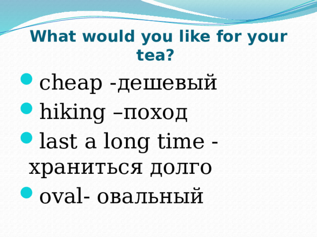 What would you like for your tea? cheap -дешевый   hiking –поход last a long time - храниться долго oval- овальный 