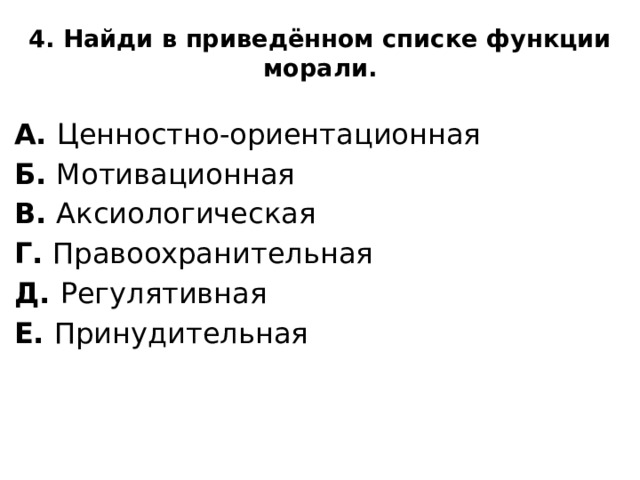 4. Найди в приведённом списке функции морали.   А. Ценностно-ориентационная Б. Мотивационная В. Аксиологическая Г. Правоохранительная Д. Регулятивная Е. Принудительная 