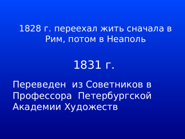 1828 г. переехал жить сначала в Рим, потом в Неаполь 1831 г. Переведен из Советников в Профессора Петербургской Академии Художеств 