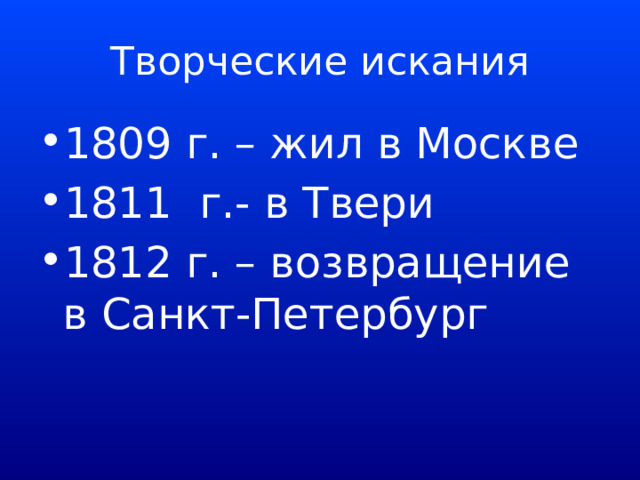 Творческие искания 1809 г. – жил в Москве 1811 г.- в Твери 1812 г. – возвращение в Санкт-Петербург 