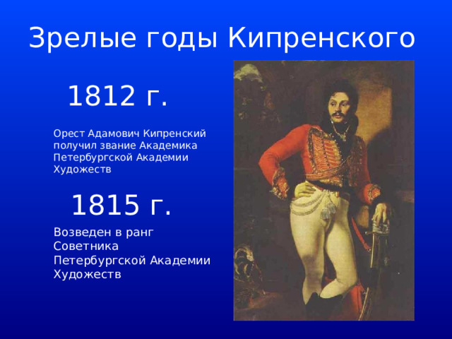 Зрелые годы Кипренского 1812 г. Орест Адамович Кипренский получил звание Академика Петербургской Академии Художеств 1815 г. Возведен в ранг Советника Петербургской Академии Художеств 