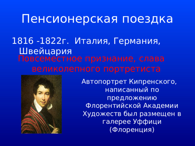 Пенсионерская поездка 1816 -1822г. Италия, Германия, Швейцария Повсеместное признание, слава великолепного портретиста Автопортрет Кипренского, написанный по предложению Флорентийской Академии Художеств был размещен в галерее Уффици (Флоренция) 