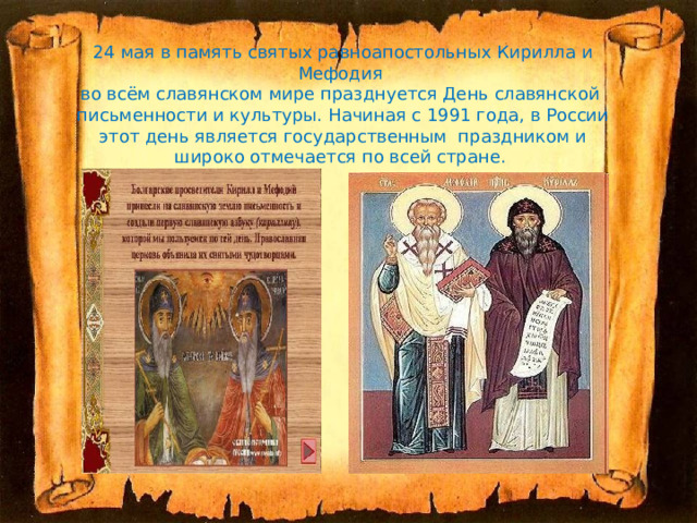 24 мая в память святых равноапостольных Кирилла и Мефодия  во всём славянском мире празднуется День славянской  письменности и культуры. Начиная с 1991 года, в России этот день является государственным  праздником и широко отмечается по всей стране. 