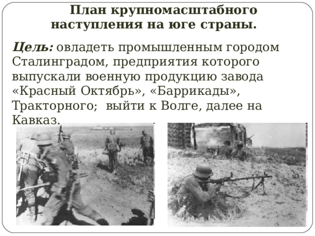  План крупномасштабного наступления на юге страны. Цель: овладеть промышленным городом Сталинградом, предприятия которого выпускали военную продукцию завода «Красный Октябрь», «Баррикады», Тракторного; выйти к Волге, далее на Кавказ. 