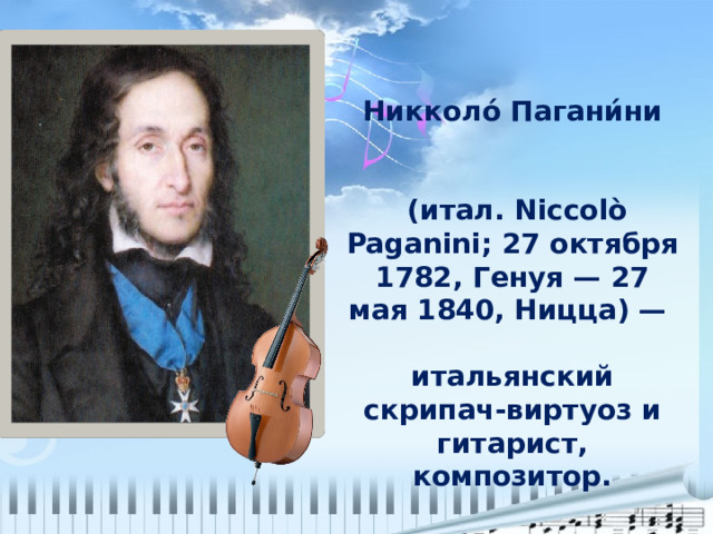 Никколо́ Пагани́ни    (итал. Niccolò Paganini; 27 октября 1782, Генуя — 27 мая 1840, Ницца) —  итальянский скрипач-виртуоз и гитарист, композитор. 